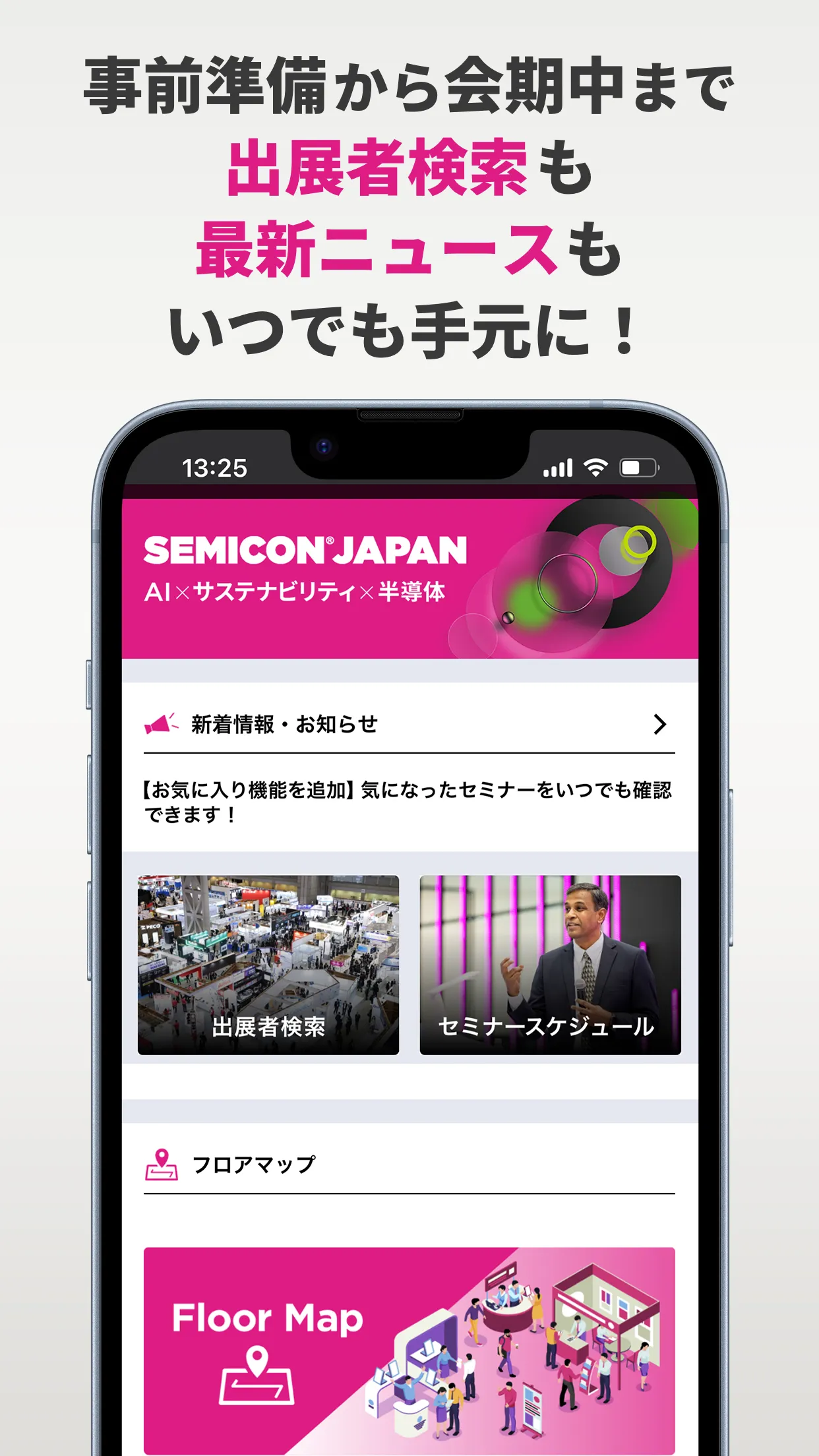 事前準備から会期中まで 出展者検索も 最新ニュースも いつでも手元に！